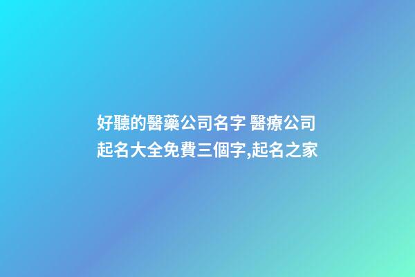好聽的醫藥公司名字 醫療公司起名大全免費三個字,起名之家-第1張-公司起名-玄機派